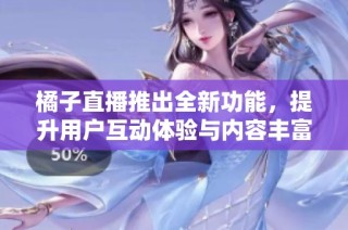橘子直播推出全新功能，提升用户互动体验与内容丰富性