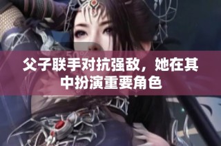 父子联手对抗强敌，她在其中扮演重要角色