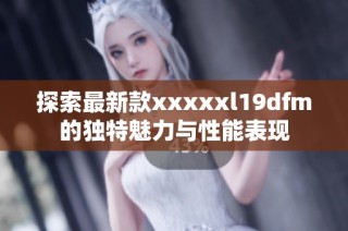 探索最新款xxxxxl19dfm的独特魅力与性能表现