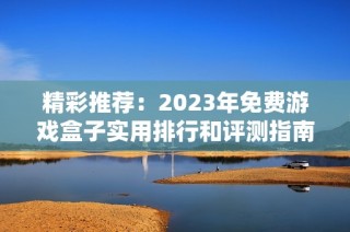 精彩推荐：2023年免费游戏盒子实用排行和评测指南