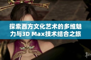 探索西方文化艺术的多维魅力与3D Max技术结合之旅