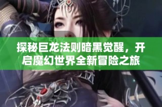 探秘巨龙法则暗黑觉醒，开启魔幻世界全新冒险之旅