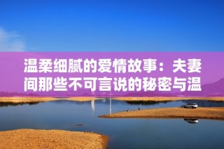 温柔细腻的爱情故事：夫妻间那些不可言说的秘密与温情