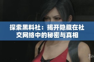 探索黑料社：揭开隐藏在社交网络中的秘密与真相