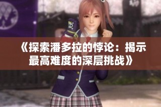 《探索潘多拉的悖论：揭示最高难度的深层挑战》