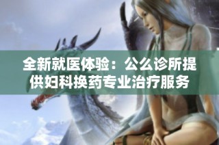 全新就医体验：公么诊所提供妇科换药专业治疗服务