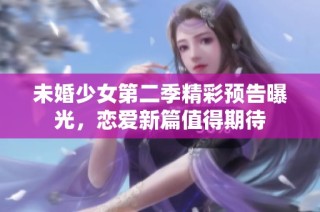 未婚少女第二季精彩预告曝光，恋爱新篇值得期待