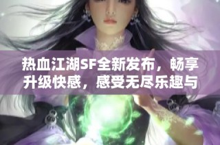 热血江湖SF全新发布，畅享升级快感，感受无尽乐趣与激情