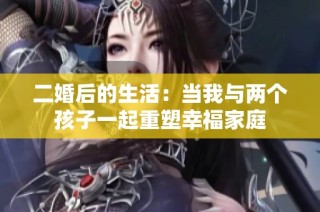 二婚后的生活：当我与两个孩子一起重塑幸福家庭