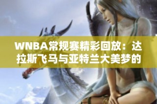 WNBA常规赛精彩回放：达拉斯飞马与亚特兰大美梦的激战第四节