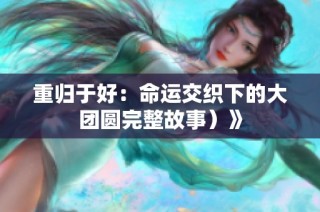 重归于好：命运交织下的大团圆完整故事）》