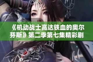《机动战士高达铁血的奥尔芬斯》第二季第七集精彩剧情解析与在线观看方法