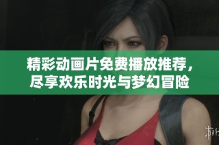 精彩动画片免费播放推荐，尽享欢乐时光与梦幻冒险