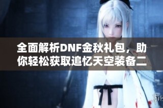 全面解析DNF金秋礼包，助你轻松获取追忆天空装备二套