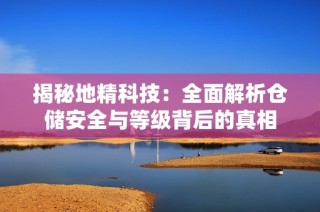 揭秘地精科技：全面解析仓储安全与等级背后的真相