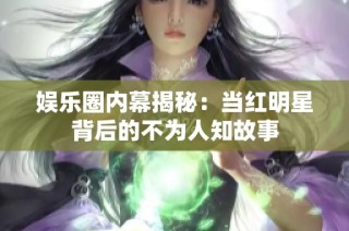 娱乐圈内幕揭秘：当红明星背后的不为人知故事