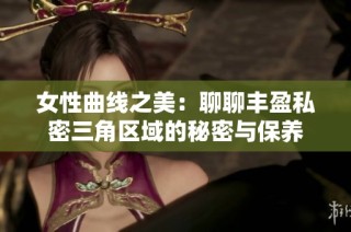 女性曲线之美：聊聊丰盈私密三角区域的秘密与保养