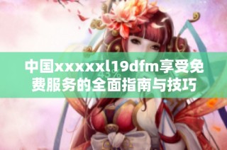 中国xxxxxl19dfm享受免费服务的全面指南与技巧