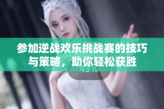 参加逆战欢乐挑战赛的技巧与策略，助你轻松获胜
