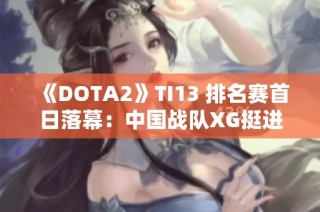 《DOTA2》TI13 排名赛首日落幕：中国战队XG挺进胜者组