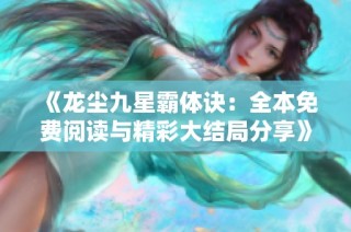 《龙尘九星霸体诀：全本免费阅读与精彩大结局分享》