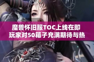 魔兽怀旧服TOC上线在即 玩家对50箱子充满期待与热情