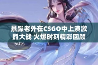 暴躁老外在CSGO中上演激烈大战 火爆时刻精彩回顾