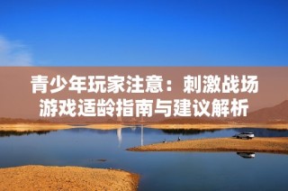 青少年玩家注意：刺激战场游戏适龄指南与建议解析