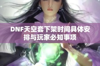 DNF天空套下架时间具体安排与玩家必知事项
