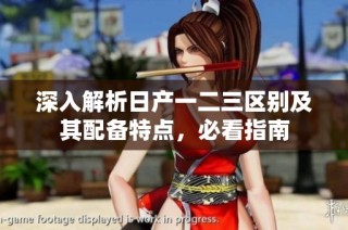 深入解析日产一二三区别及其配备特点，必看指南