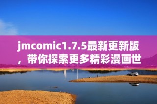 jmcomic1.7.5最新更新版，带你探索更多精彩漫画世界