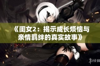 《闺女2：揭示成长烦恼与亲情羁绊的真实故事》