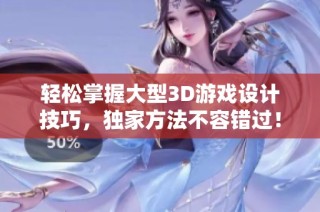 轻松掌握大型3D游戏设计技巧，独家方法不容错过！