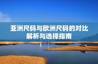 亚洲尺码与欧洲尺码的对比解析与选择指南