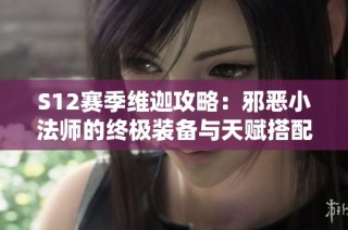 S12赛季维迦攻略：邪恶小法师的终极装备与天赋搭配全解析