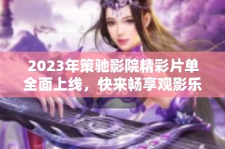 2023年策驰影院精彩片单全面上线，快来畅享观影乐趣！