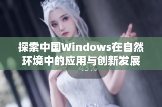 探索中国Windows在自然环境中的应用与创新发展