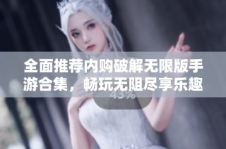 全面推荐内购破解无限版手游合集，畅玩无阻尽享乐趣