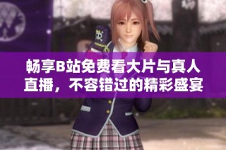 畅享B站免费看大片与真人直播，不容错过的精彩盛宴