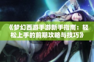 《梦幻西游手游新手指南：轻松上手的前期攻略与技巧》