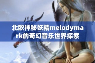 北欧神秘妖精melodymark的奇幻音乐世界探索