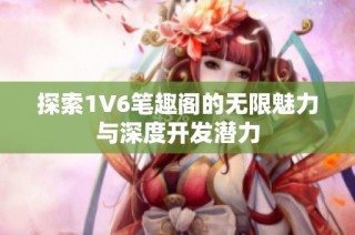 探索1V6笔趣阁的无限魅力与深度开发潜力