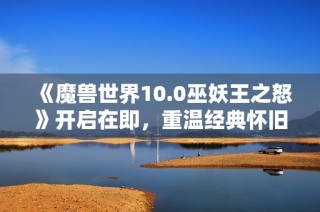 《魔兽世界10.0巫妖王之怒》开启在即，重温经典怀旧之旅