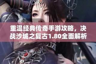 重温经典传奇手游攻略，决战沙城之复古1.80全面解析
