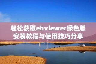轻松获取ehviewer绿色版安装教程与使用技巧分享