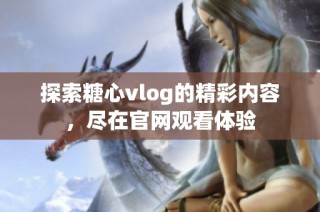 探索糖心vlog的精彩内容，尽在官网观看体验