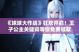 《球球大作战》狂欢开启！王子公主关键词等你免费领取