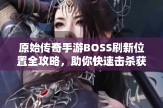 原始传奇手游BOSS刷新位置全攻略，助你快速击杀获取宝物