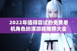2022年值得尝试的免费单机角色扮演游戏推荐大全