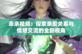 亲亲视频：探索亲密关系与情感交流的全新视角